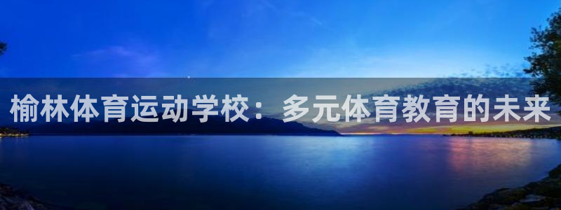 飞速体育下载app：榆林体育运动学校：多元体育教育的未来